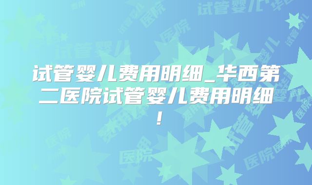 试管婴儿费用明细_华西第二医院试管婴儿费用明细！