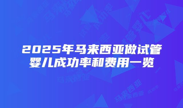 2025年马来西亚做试管婴儿成功率和费用一览