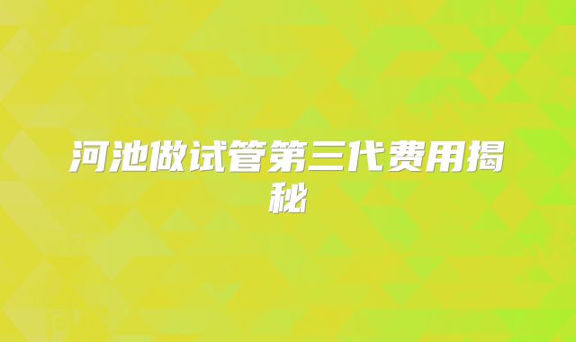 河池做试管第三代费用揭秘