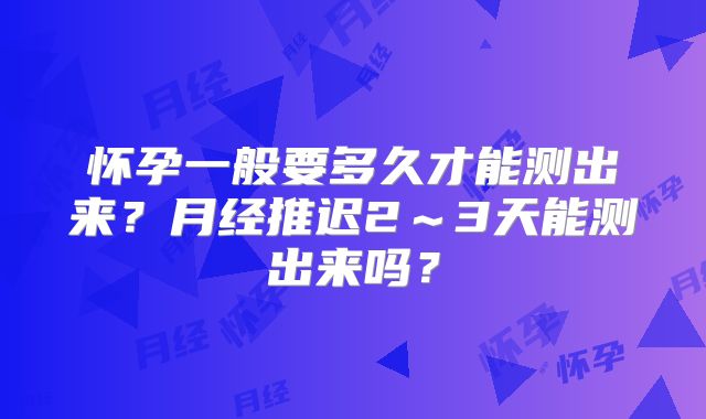 怀孕一般要多久才能测出来?月经推迟2~3天能测出来吗?