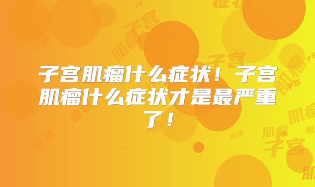 子宫肌瘤什么症状！子宫肌瘤什么症状才是最严重了！