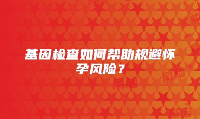 基因检查如何帮助规避怀孕风险?