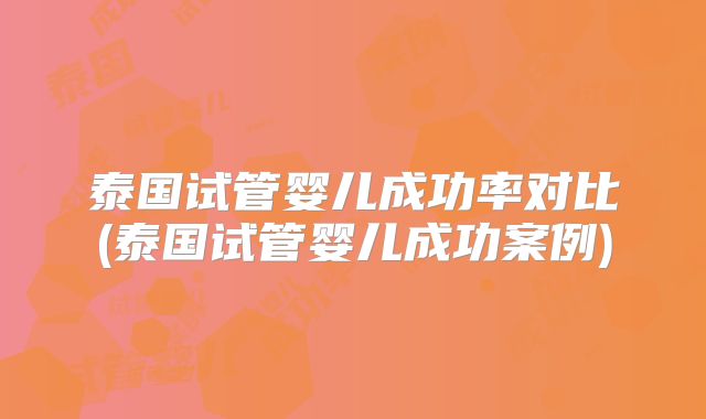 泰国试管婴儿成功率对比(泰国试管婴儿成功案例)