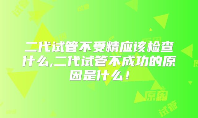 二代试管不受精应该检查什么,二代试管不成功的原因是什么！