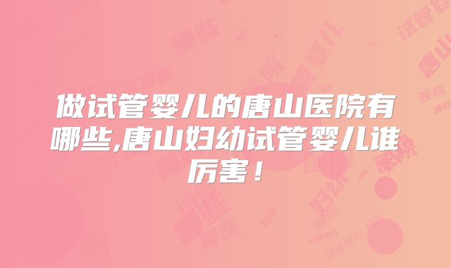 做试管婴儿的唐山医院有哪些,唐山妇幼试管婴儿谁厉害！