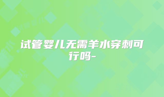试管婴儿无需羊水穿刺可行吗-