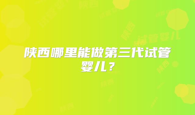 陕西哪里能做第三代试管婴儿？