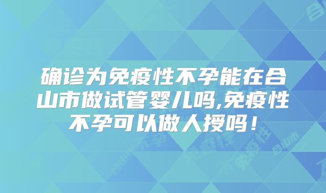 确诊为免疫性不孕能在合山市做试管婴儿吗,免疫性不孕可以做人授吗！
