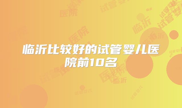 临沂比较好的试管婴儿医院前10名