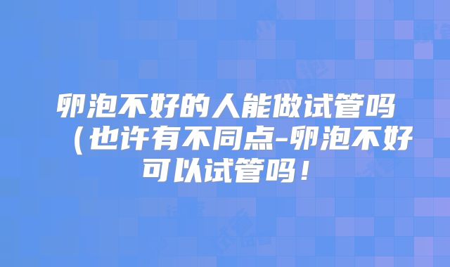 卵泡不好的人能做试管吗(也许有不同点-卵泡不好可以试管吗!
