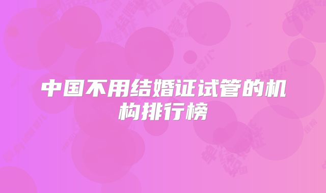 中国不用结婚证试管的机构排行榜