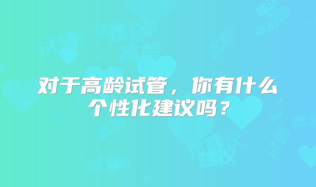 对于高龄试管，你有什么个性化建议吗？