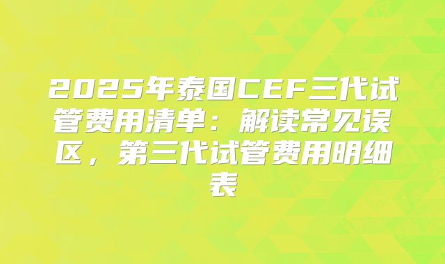 2025年泰国CEF三代试管费用清单：解读常见误区，第三代试管费用明细表