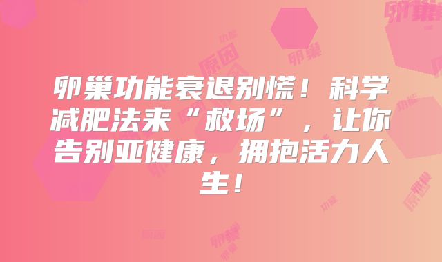 卵巢功能衰退别慌！科学减肥法来“救场”，让你告别亚健康，拥抱活力人生！