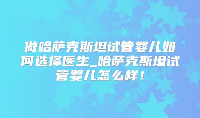 做哈萨克斯坦试管婴儿如何选择医生_哈萨克斯坦试管婴儿怎么样！