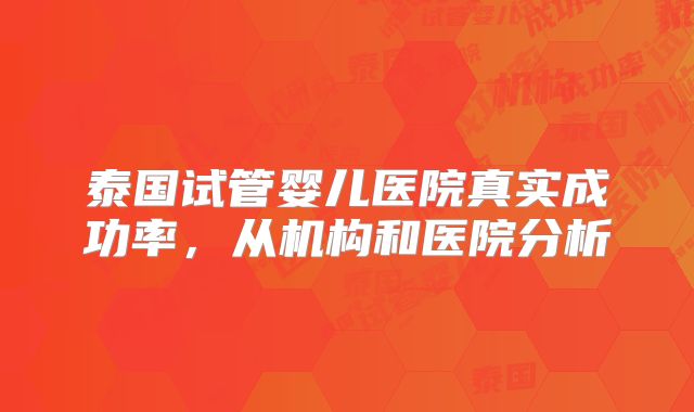 泰国试管婴儿医院真实成功率，从机构和医院分析