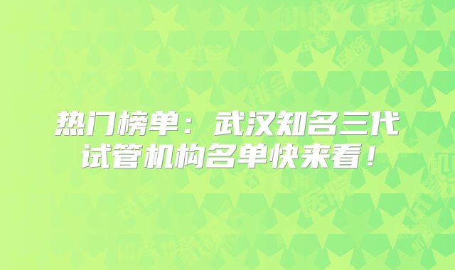 热门榜单:武汉知名三代试管机构名单快来看!