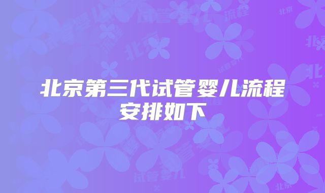 北京第三代试管婴儿流程安排如下