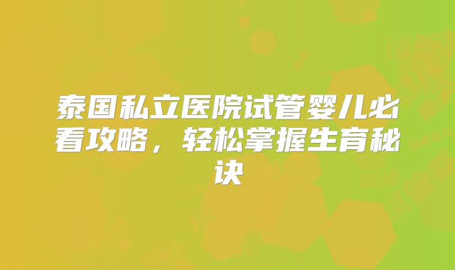泰国私立医院试管婴儿必看攻略，轻松掌握生育秘诀