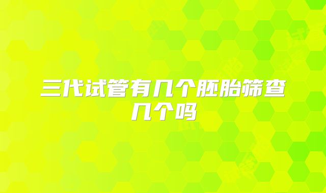 三代试管有几个胚胎筛查几个吗