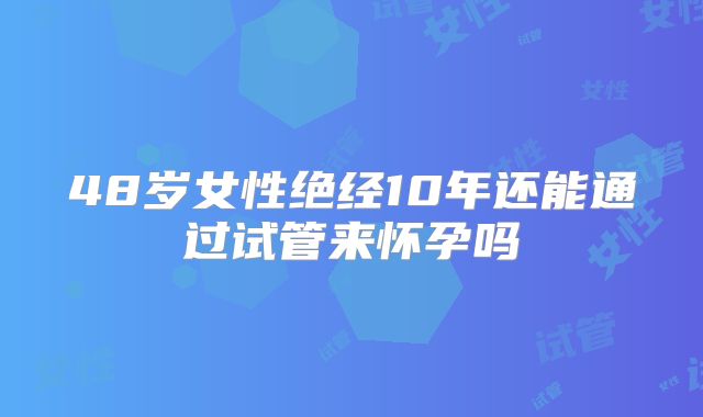48岁女性绝经10年还能通过试管来怀孕吗