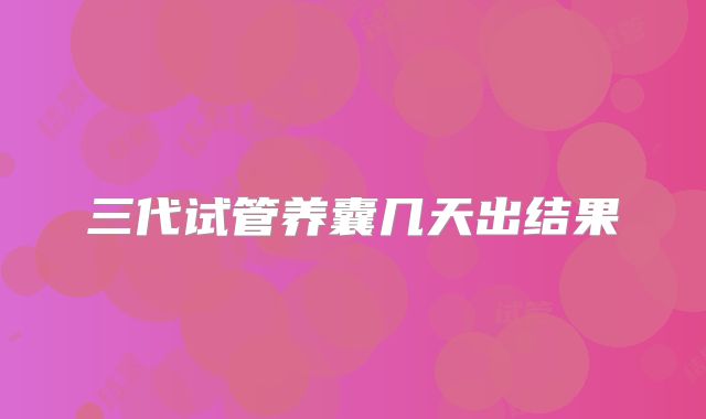 三代试管养囊几天出结果