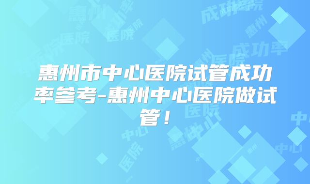 惠州市中心医院试管成功率参考-惠州中心医院做试管！