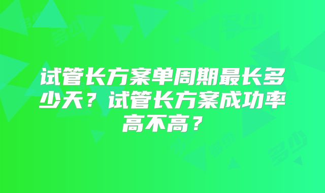 试管长方案单周期最长多少天？试管长方案成功率高不高？