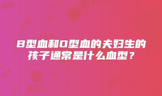 B型血和O型血的夫妇生的孩子通常是什么血型?