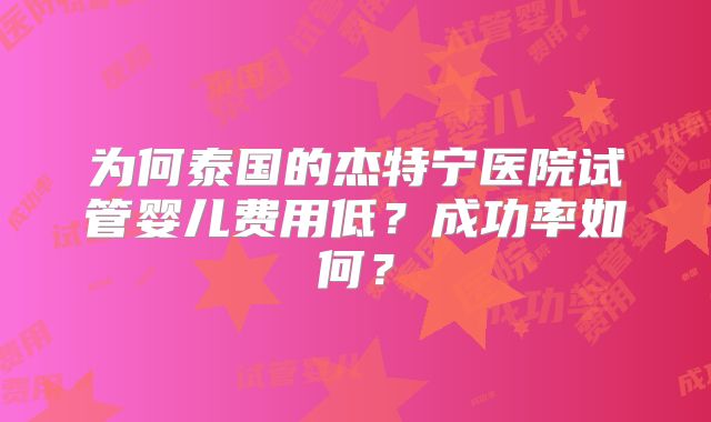 为何泰国的杰特宁医院试管婴儿费用低？成功率如何？