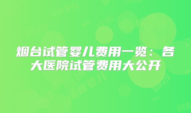烟台试管婴儿费用一览：各大医院试管费用大公开