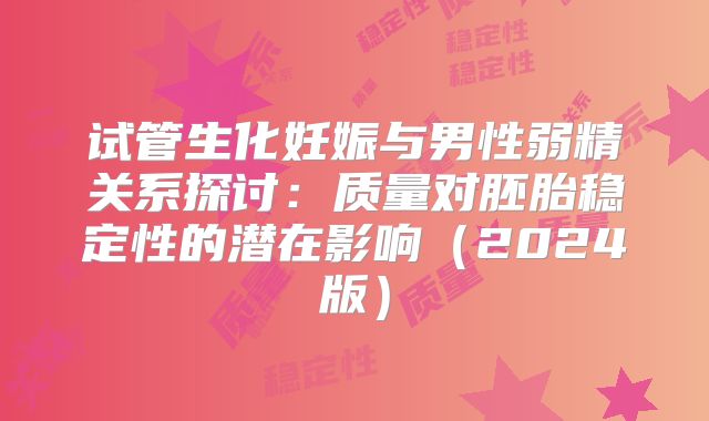 试管生化妊娠与男性弱精关系探讨:质量对胚胎稳定性的潜在影响(2024版)