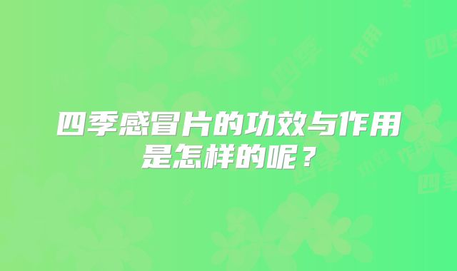 四季感冒片的功效与作用是怎样的呢？