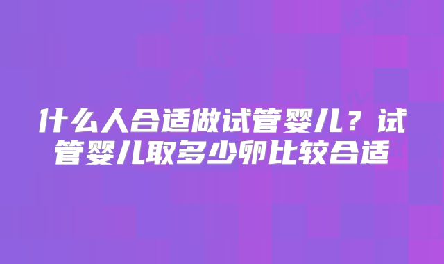 什么人合适做试管婴儿？试管婴儿取多少卵比较合适