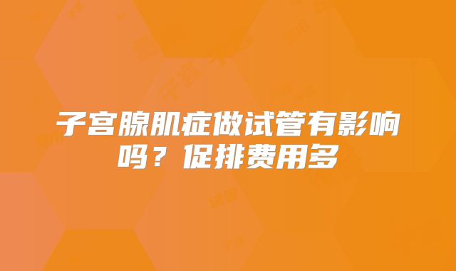 子宫腺肌症做试管有影响吗？促排费用多