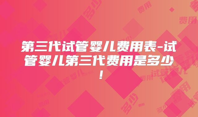 第三代试管婴儿费用表-试管婴儿第三代费用是多少！