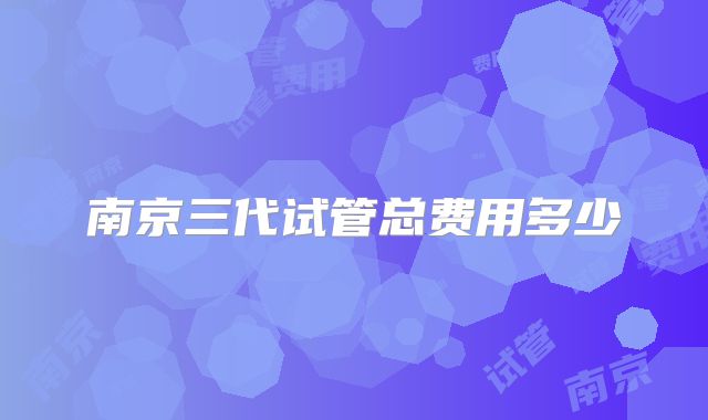 南京三代试管总费用多少