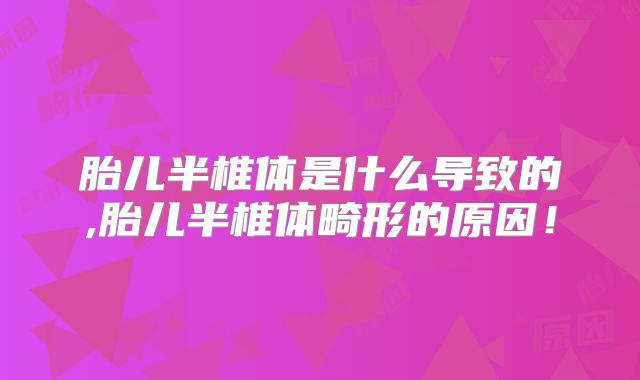胎儿半椎体是什么导致的,胎儿半椎体畸形的原因！