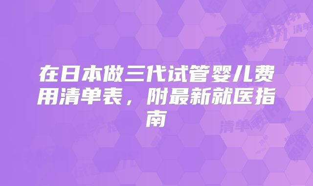 在日本做三代试管婴儿费用清单表，附最新就医指南