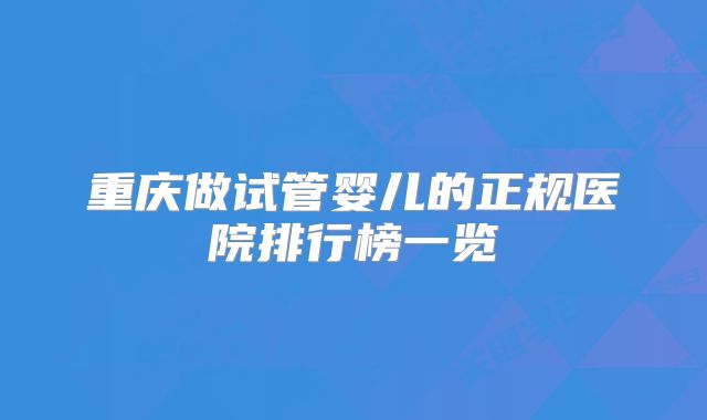 重庆做试管婴儿的正规医院排行榜一览