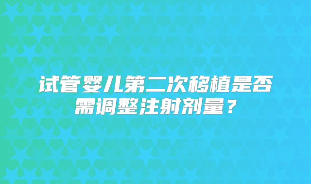 试管婴儿第二次移植是否需调整注射剂量？