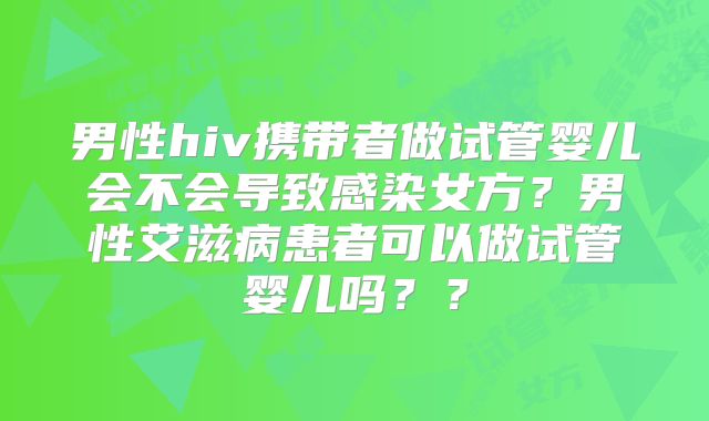 男性hiv携带者做试管婴儿会不会导致感染女方?男性艾滋病患者可以做试管婴儿吗??