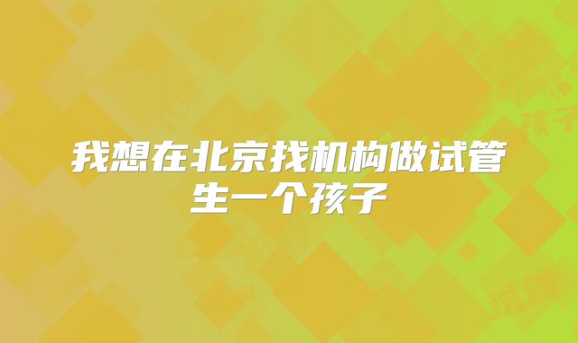 我想在北京找机构做试管生一个孩子