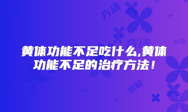 黄体功能不足吃什么,黄体功能不足的治疗方法！