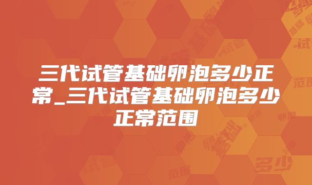 三代试管基础卵泡多少正常_三代试管基础卵泡多少正常范围