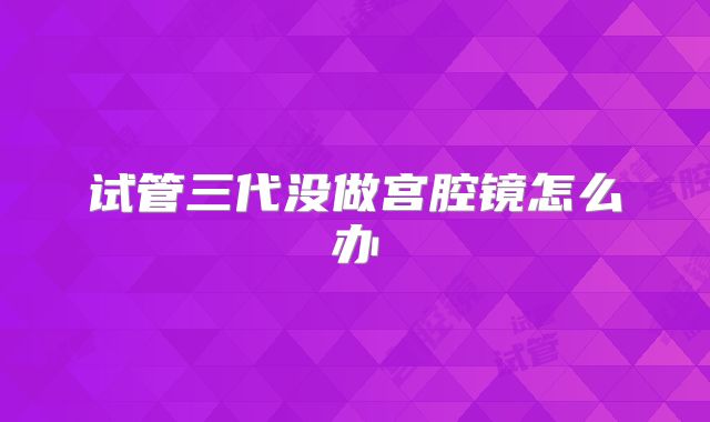 试管三代没做宫腔镜怎么办