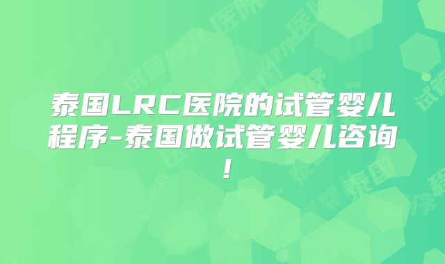 泰国LRC医院的试管婴儿程序-泰国做试管婴儿咨询！