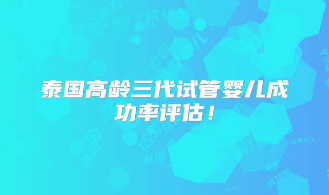 泰国高龄三代试管婴儿成功率评估！