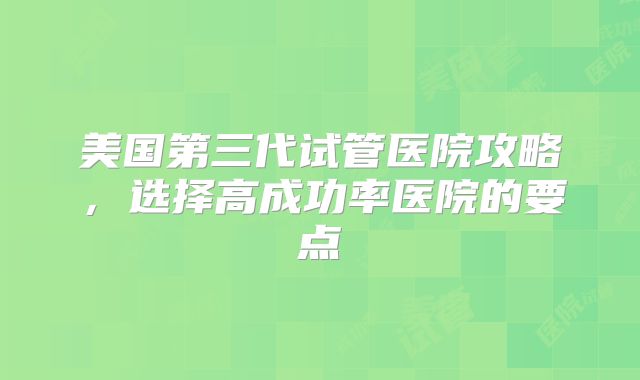 美国第三代试管医院攻略，选择高成功率医院的要点