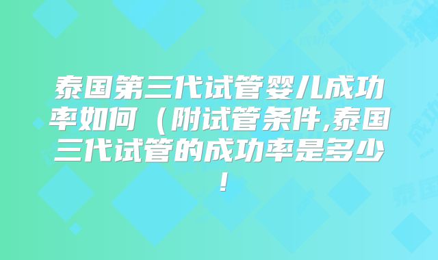 泰国第三代试管婴儿成功率如何(附试管条件,泰国三代试管的成功率是多少!